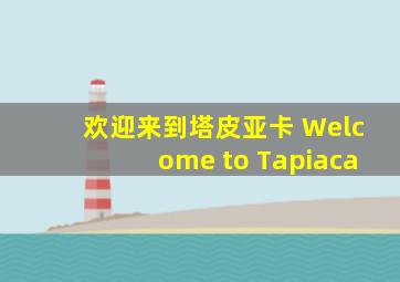 欢迎来到塔皮亚卡 Welcome to Tapiaca